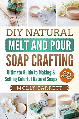 DIY Natural Melt and Pour Soap Crafting: Ultimate Guide to Making & Selling Colorful Natural Soaps book cover