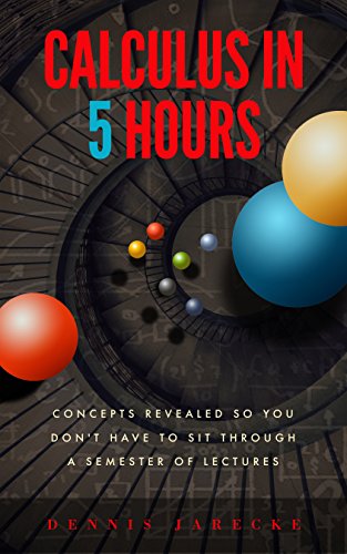 Calculus in Five Hours: Concepts Revealed so You Don't Have to Sit Through a Semester of Lectures book cover