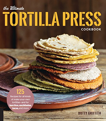 The Ultimate Tortilla Press Cookbook: 125 Recipes for All Kinds of Make-Your-Own Tortillas--and for Burritos, Enchiladas, Tacos, and More book cover