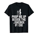 Prop Me Up Beside The Jukebox If I Die T Shirt T Shirt