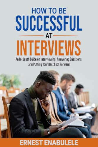 How to Be Successful at Interviews: An In-Depth Guide on Interviewing, Answering Questions, and Putting Your Best Foot Forward book cover