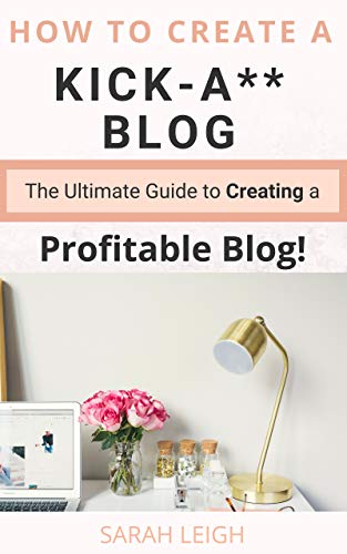 How to Create a Kick-A** Blog: The Ultimate Step-By-Step Guide for Beginner Bloggers (Start a Successful and Profitable Blog from Scratch!) book cover
