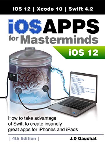 iOS Apps for Masterminds 4th Edition: How to take advantage of Swift 4.2, iOS 12, and Xcode 10 to create insanely great apps for iPhones and iPads book cover