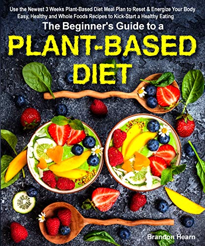 The Beginner's Guide to a Plant-Based Diet: Use the Newest 3 Weeks Plant-Based Diet Meal Plan to Reset & Energize Your Body. Easy, Healthy and Whole Foods Recipes to Kick-Start a Healthy Eating. book cover