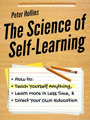 The Science of Self-Learning: How to Teach Yourself Anything, Learn More in Less Time, and Direct Your Own Education book cover