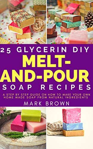 25 Glycerin Diy Melt-And-Pour Soap Recipes: A Step By Step Guide on How to Make Your Own Home Made Soap from Natural Ingredients book cover