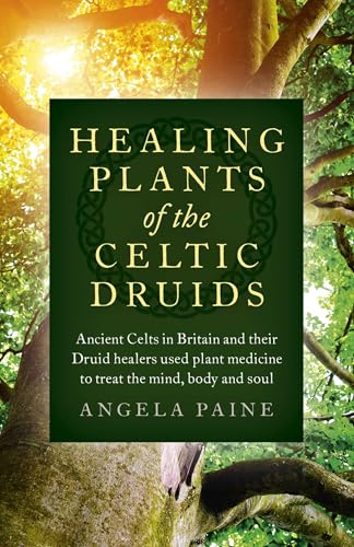 Healing Plants of the Celtic Druids: Ancient Celts in Britain and Their Druid Healers Used Plant Medicine to Treat the Mind, Body and Soul book cover