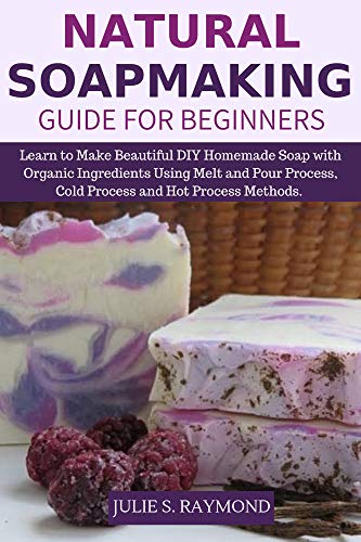 Natural Soapmaking Guide for Beginners: Learn to Make Beautiful DIY Homemade Soap with Organic Ingredients - Using Melt and Pour Process, Cold Process and Hot Process Methods. book cover