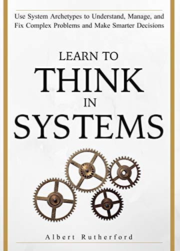 Learn To Think in Systems: Use System Archetypes to Understand, Manage, and Fix Complex Problems and Make Smarter Decisions book cover