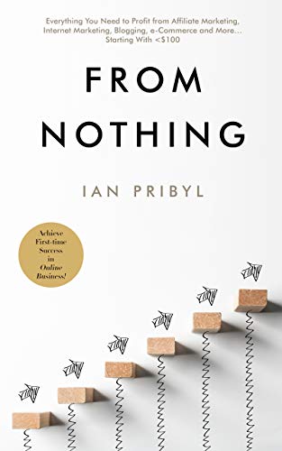 From Nothing: Everything You Need to Profit from Affiliate Marketing, Internet Marketing, Blogging, Online Business, e-Commerce and More… Starting With <$100 book cover