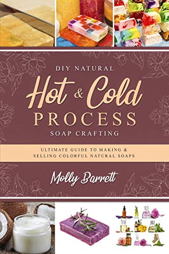 DIY Natural Hot & Cold Process Soap Crafting: Ultimate Guide to Making & Selling Colorful Natural Soaps - Recipes Included book cover