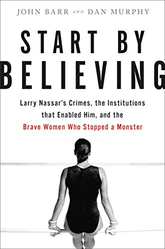 Start by Believing: Larry Nassar's Crimes, the Institutions that Enabled Him, and the Brave Women Who Stopped a Monster book cover