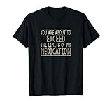 You Are About To Exceed The Limits Of My Medication - T-Shirt