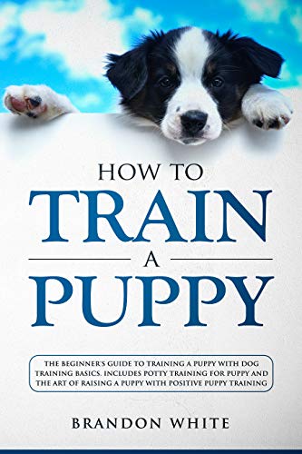 How to Train a Puppy: The Beginner’s Guide to Training a Puppy with Dog Training Basics. Includes Potty Training for Puppy and The Art of Raising a Puppy with Positive Puppy Training book cover