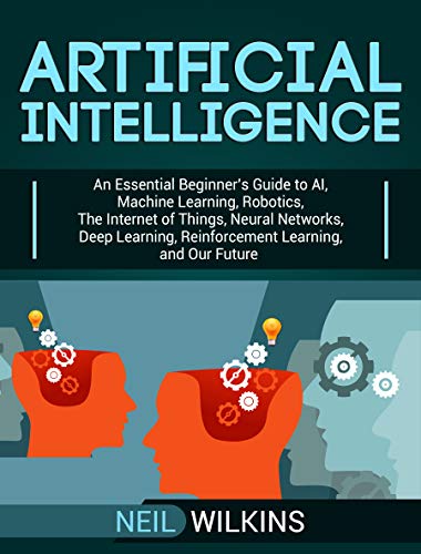 Artificial Intelligence: An Essential Beginner’s Guide to AI, Machine Learning, Robotics, The Internet of Things, Neural Networks, Deep Learning, Reinforcement Learning, and Our Future book cover