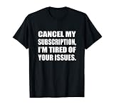 Cancel My Subscription I M Tired Of Your Issues Humor T Shir