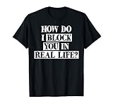 How Do I Block You In Real Life Adult Funny Sarcasm Humor T
