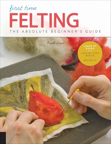 First Time Felting: The Absolute Beginner's Guide - Learn By Doing * Step-by-Step Basics + Projects book cover