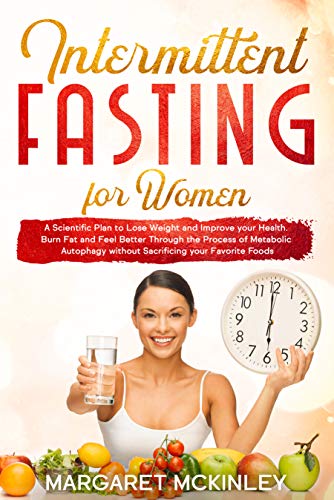 Intermittent Fasting for Women: A Scientific Plan to Lose Weight and Improve your Health. Burn Fat and Feel Better Through the Process of Metabolic Autophagy without Sacrificing your Favorite Foods book cover