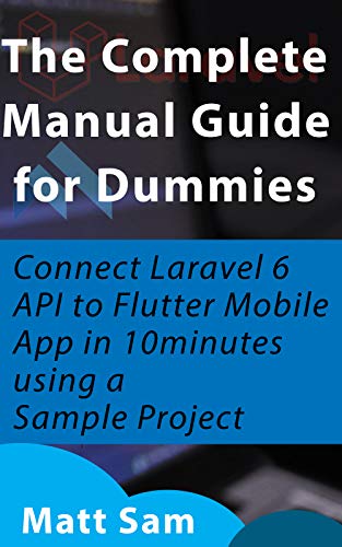 The Complete Manual Guide for Dummies: Connect Laravel 6 API to Flutter Mobile App in 10minutes using a Sample Project book cover