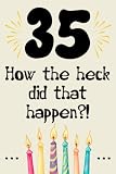 35 how the fuck did that happen cute nice funny and sarcastic Happy 35th Birthday gift for man woman girls boys 35 years old: special cool unique ... grandma mom dad uncle aunt sister brother