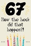 67 how the fuck did that happen cute nice funny and sarcastic Happy 67th Birthday gift for man woman girls boys 67 years old: special cool unique ... grandma mom dad uncle aunt sister brother