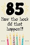 85 how the fuck did that happen cute nice funny and sarcastic Happy 85th Birthday gift for man woman girls boys 85 years old: special cool unique ... grandma mom dad uncle aunt sister brother
