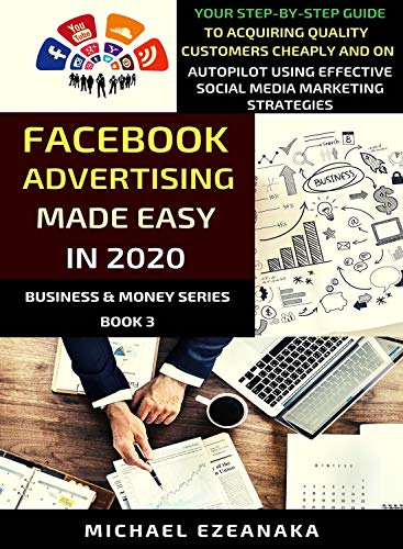 Facebook Advertising Made Easy In 2020: Your Step-By-Step Guide To Acquiring Quality Customers Cheaply And On Autopilot Using Effective Social Media Marketing Strategies (Business & Money Series 3) book cover