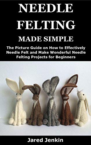 NEEDLE FELTING MADE SIMPLE: The Picture Guide on How to Effectively Needle Felt and Make Wonderful Needle Felting Projects for Beginners book cover