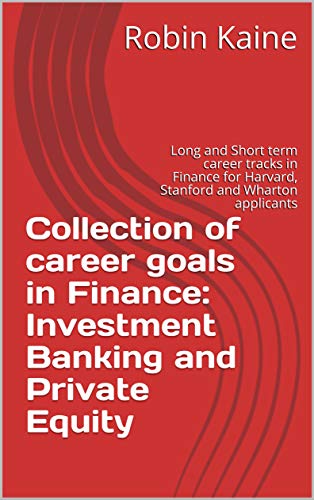 Collection of career goals in Finance: Investment Banking and Private Equity: Long and Short term career tracks in Finance for Harvard, Stanford and Wharton applicants book cover