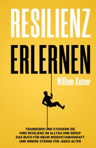 Resilienz erlernen: Trainieren und steigern Sie Ihre Resilienz im Alltag und Beruf Das Buch für mehr Widerstandskraft und innere Stärke für jedes Alter, von William Kaiser