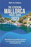 THE ESSENTIAL MALLORCA TRAVEL GUIDE 2023: Revealing the Incredible Treasures in a rare Island for your Perfect, and Enjoyable Trip.