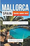 MALLORCA SPAIN TRAVEL GUIDE 2025: Discover and Explore the Beauty of Balearic Island (The Travelogue Collection)