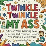 Twinkle Twinkle MY ASS: A Swear Word Coloring Book for Burned-Out Preschool Teachers Who Deserve a Damn Break