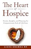 The Heart of Hospice: Stories, Insights, and Planning for Compassionate End of Life Care