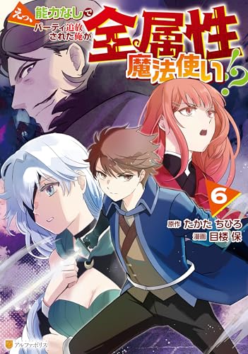 えっ、能力なしでパーティ追放された俺が全属性魔法使い！？ 6巻