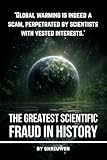 Climate Change: The Greatest Scientific Fraud in History: Unmasking the Global Warming Hoax: Conspiracy Theories, Data Manipulation, Natural Cycles, and Profiteering Exposed
