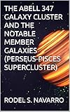 THE ABELL 347 GALAXY CLUSTER AND THE NOTABLE MEMBER GALAXIES (PERSEUS-PISCES SUPERCLUSTER) ("THE UNIVERSE" ON KINDLE UNLIMITED Book 84)