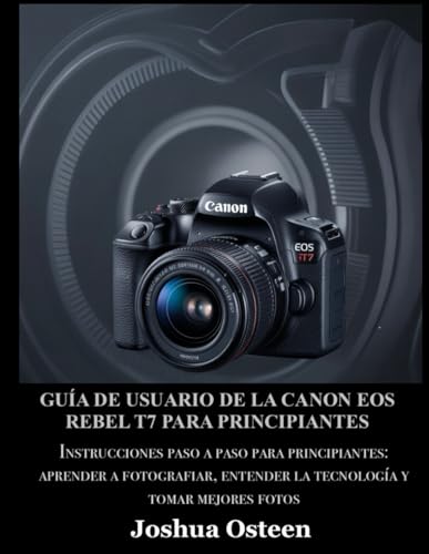 GUÍA DE USUARIO DE LA CANON EOS REBEL T7 PARA PRINCIPIANTES: Instrucciones paso a paso para principiantes: aprender a fotografiar, entender la tecnología y tomar mejores fotos (Spanish Edition)
