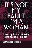 It S Not My Fault I M A Woman A Journey Back To Identity Who
