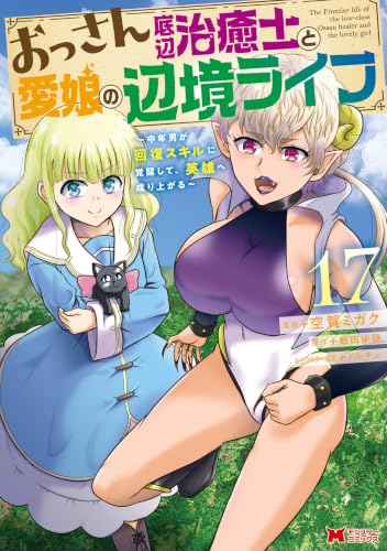 おっさん底辺治癒士と愛娘の辺境ライフ～中年男が回復スキルに覚醒して、英雄へ成り上がる～ 17巻