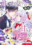 甘いお菓子の後は甘い溺愛を～婚約破棄された令嬢は辺境伯子息に溺愛される～（18）