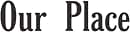 Text display reading 'Our Place' in large black serif font against white background.