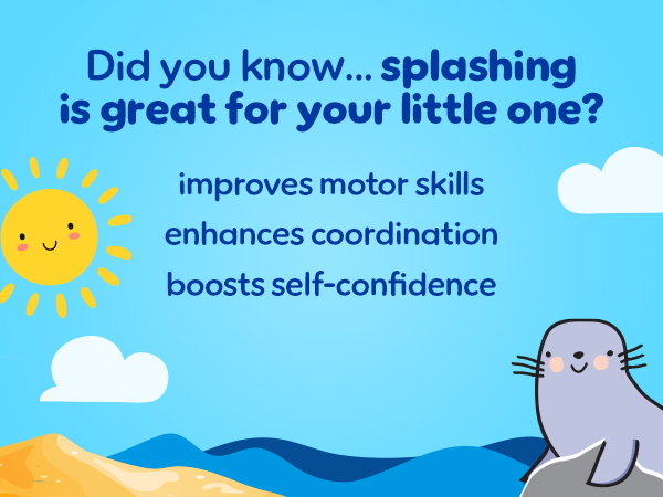 Splashing is great. Improved motor skills, enhances coordination, boost self-confidence