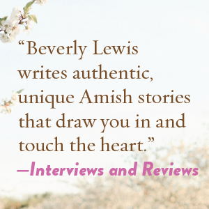 “Beverly Lewis writes authentic, unique Amish stories that draw you in”—Interviews and Reviews 
