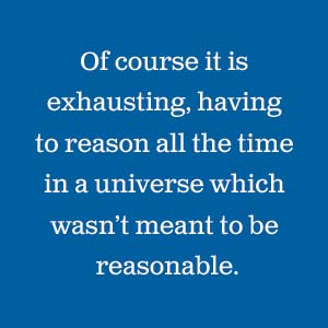 Of course it is exhausting, having to reason all the time in a universe which wasn’t mean to be.
