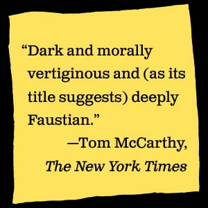 The New York Times says, “Dark and morally vertiginous and deeply Faustian.”