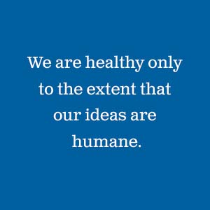 We are healthy only to the extent that our ideas are humane.