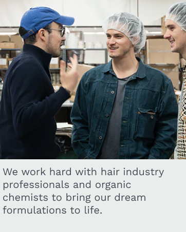 We work hard with hair industry professionals and organic chemists