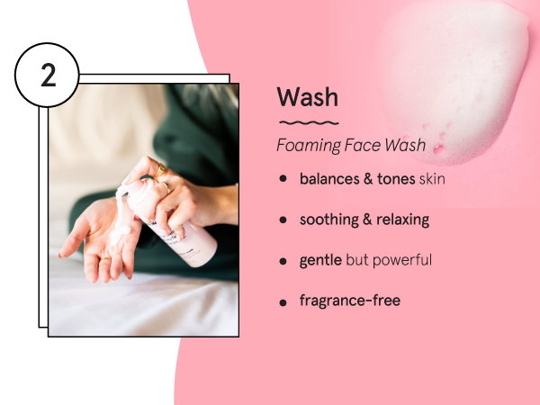 Step 2: Wash your face with our fragrance-free and skin-balancing foam cleanser